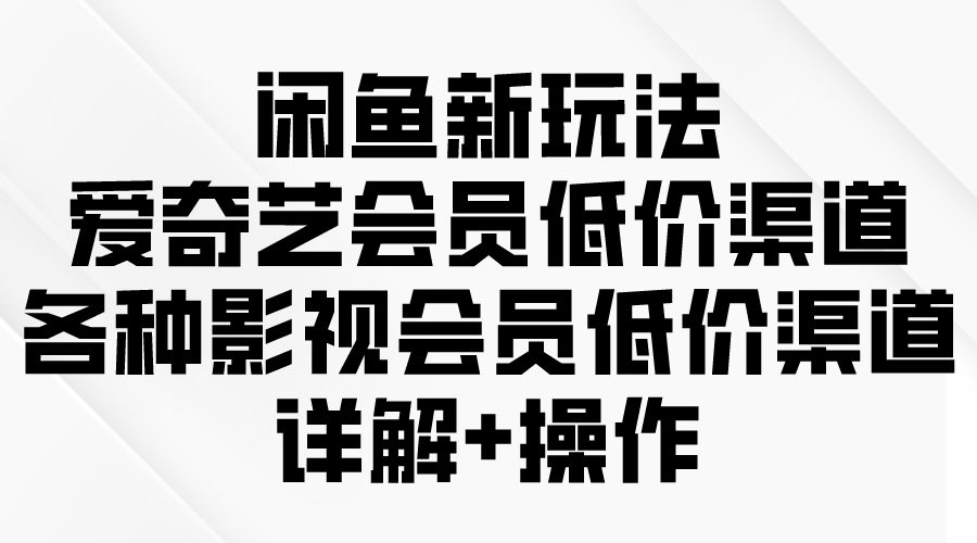 (9950期)闲鱼新玩法，爱奇艺会员低价渠道，各种影视会员低价渠道详解-快赚