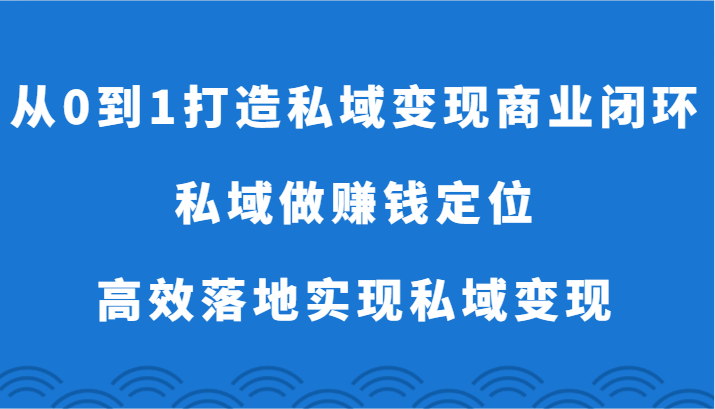 从0到1打造私域变现商业闭环-私域做赚钱定位，高效落地实现私域变现-快赚