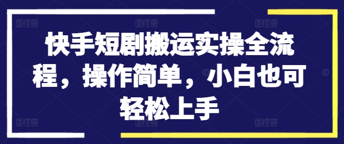 快手短剧搬运实操全流程，操作简单，小白也可轻松上手-快赚