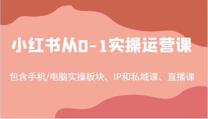 小红书从0-1实操运营课，包含手机/电脑实操板块、IP和私域课、直播课(97节)-快赚
