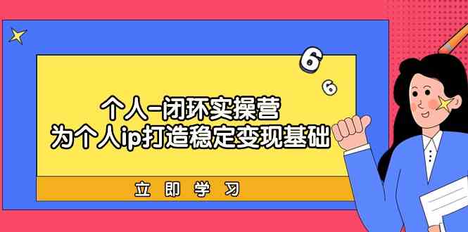 个人闭环实操营：个人ip打造稳定变现基础，带你落地个人的商业变现课-快赚