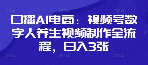 口播AI电商：视频号数字人养生视频制作全流程，日入3张-快赚