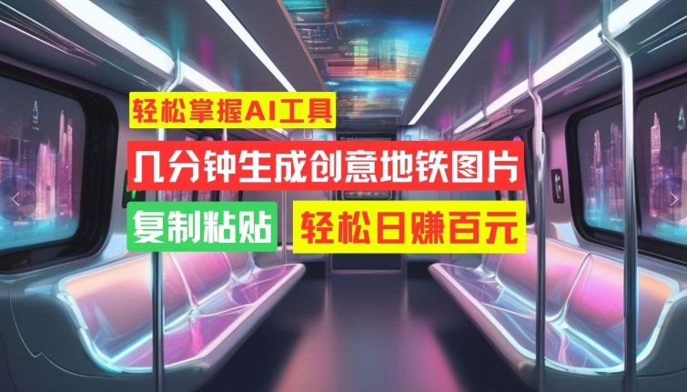 轻松掌握AI工具，几分钟生成创意地铁图片，复制粘贴，轻松日赚百元【揭秘】-快赚