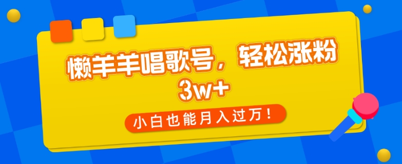 懒羊羊唱歌号，轻松涨粉3w+，小白也能轻松月入过万！-快赚