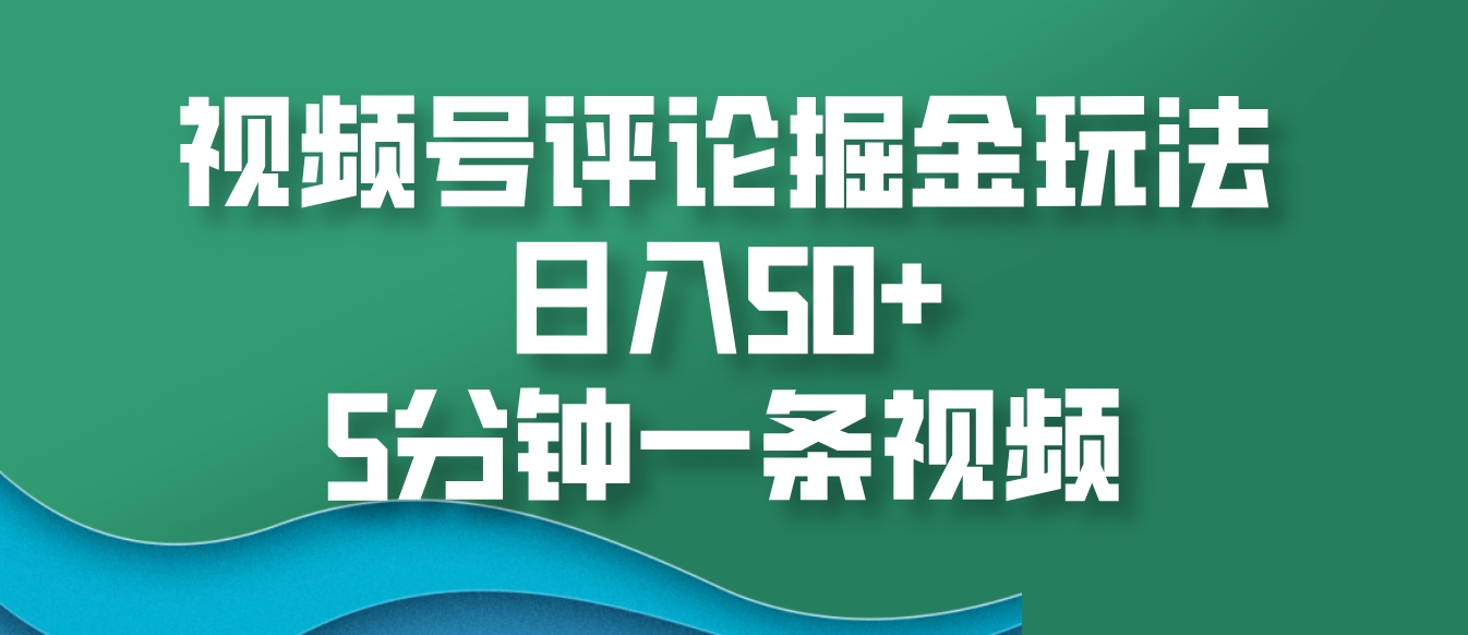视频号评论掘金玩法，日入50+，5分钟一条视频-快赚