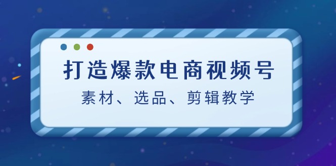 打造爆款电商视频号：素材、选品、剪辑教程-快赚