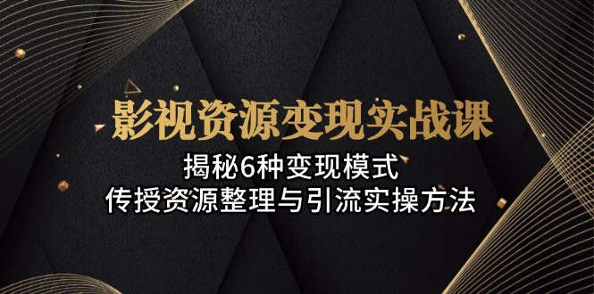 影视资源变现实战课：揭秘6种变现模式，传授资源整理与引流实操方法-快赚