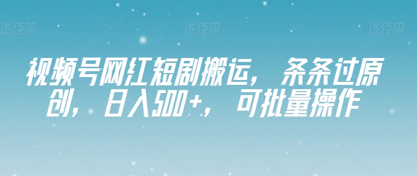 视频号网红短剧搬运，条条过原创，日入500+，可批量操作【揭秘】-快赚