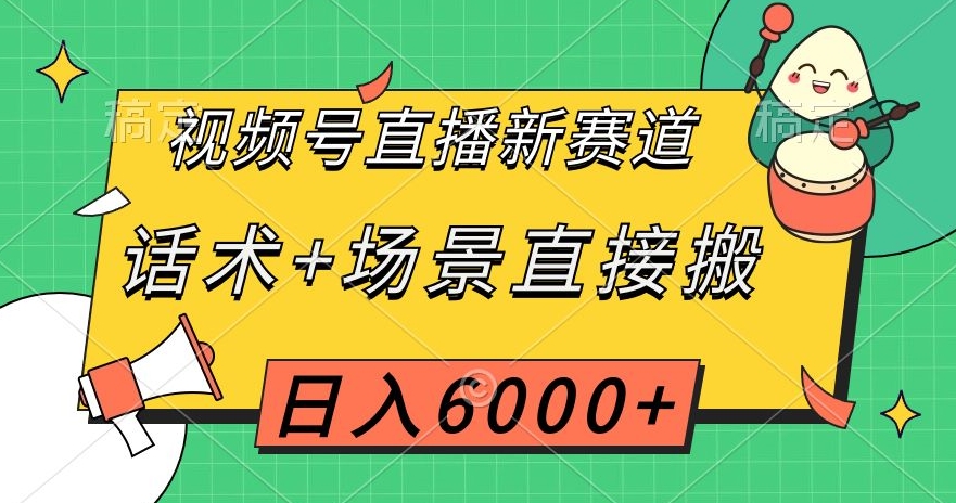 视频号直播新赛道，话术+场景直接搬，日入6000+【揭秘】-快赚