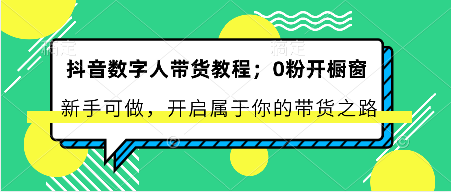 抖音数字人带货教程：0粉开橱窗 新手可做 开启属于你的带货之路-快赚