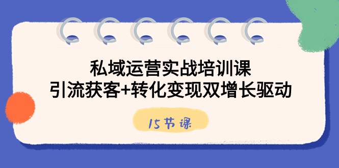 私域运营实战培训课，引流获客+转化变现双增长驱动（15节课）-快赚
