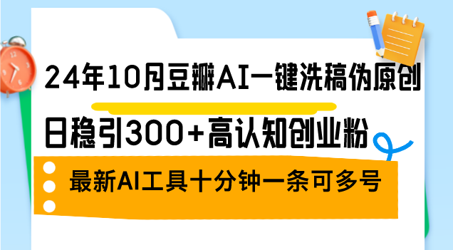 24年10月豆瓣AI一键洗稿伪原创，日稳引300+高认知创业粉，最新AI工具十…-快赚