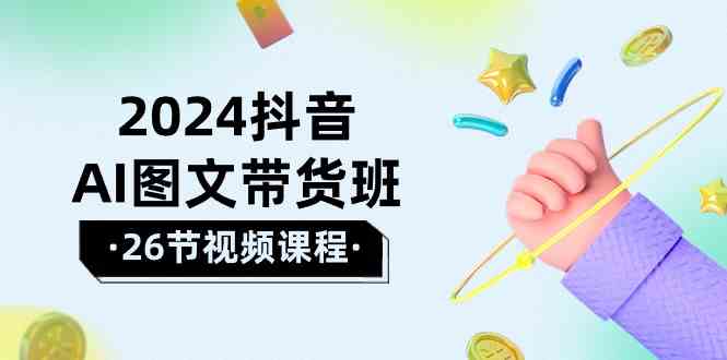 2024抖音AI图文带货班：在这个赛道上乘风破浪拿到好效果(26节课)-快赚