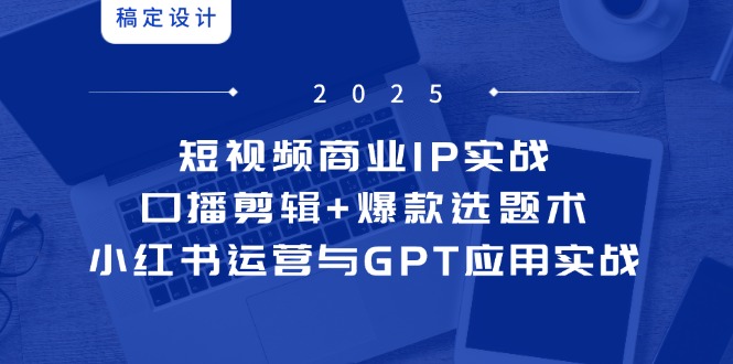 短视频商业IP实战6期：口播剪辑+爆款选题术，小红书运营与GPT应用实战-快赚