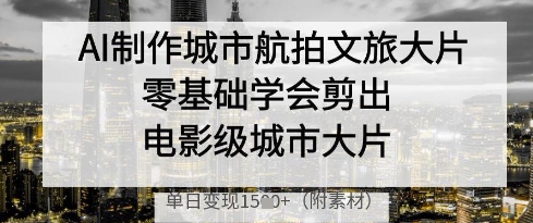 AI制作城市航拍文旅大片，零基础学会剪出电影级城市大片，单日变现多张-快赚
