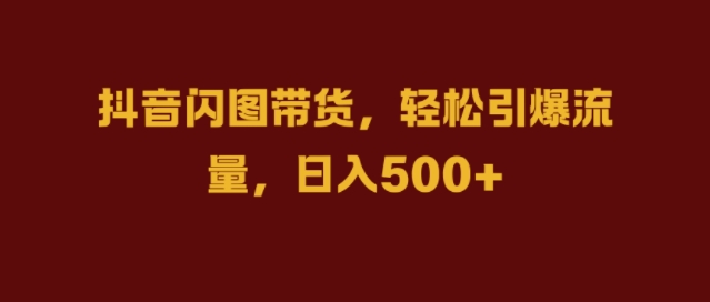 抖音闪图带货，轻松引爆流量，日入几张【揭秘】-快赚