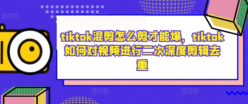 tiktok混剪怎么剪才能爆，tiktok如何对视频进行二次深度剪辑去重-快赚