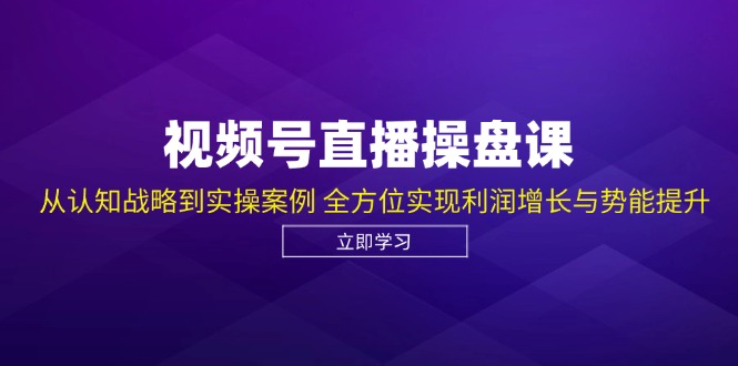 视频号直播操盘课，从认知战略到实操案例 全方位实现利润增长与势能提升-快赚