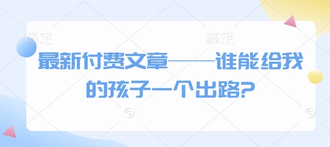 最新付费文章——谁能给我的孩子一个出路?-快赚