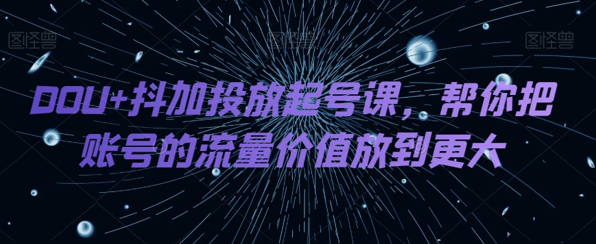 DOU+抖加投放起号课，帮你把账号的流量价值放到更大-快赚