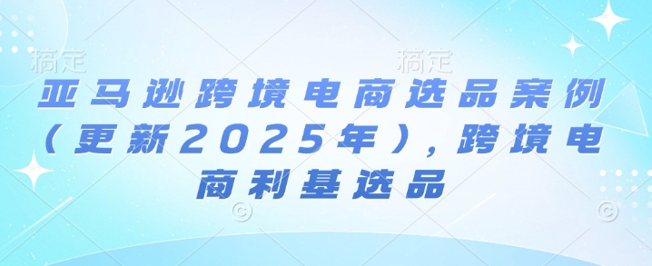 亚马逊跨境电商选品案例(更新2025年4月)，跨境电商利基选品-快赚