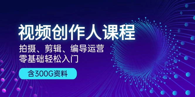 视频创作人课程！拍摄、剪辑、编导运营，零基础轻松入门，含300G资料-快赚