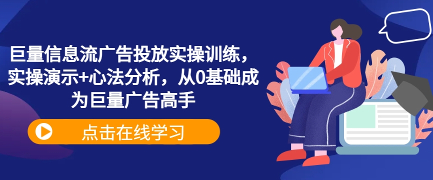 巨量信息流广告投放实操训练，实操演示+心法分析，从0基础成为巨量广告高手-快赚