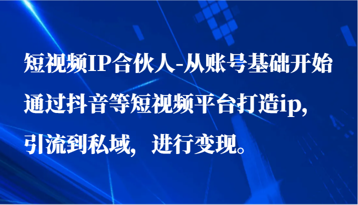 短视频IP合伙人-从账号基础开始通过抖音等短视频平台打造ip，引流到私域，进行变现。-快赚