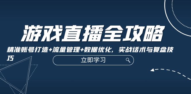 游戏直播全攻略：精准账号打造+流量管理+数据优化，实战话术与复盘技巧-快赚
