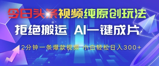 今日头条视频纯原创玩法，拒绝搬运，AI一键成片， 2分钟一条爆款视频，小白也能轻松日入3张+【揭秘】-快赚