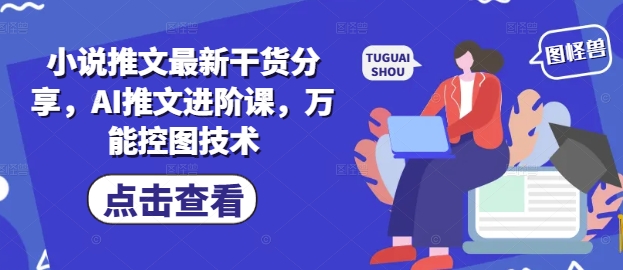 小说推文最新干货分享，AI推文进阶课，万能控图技术-快赚