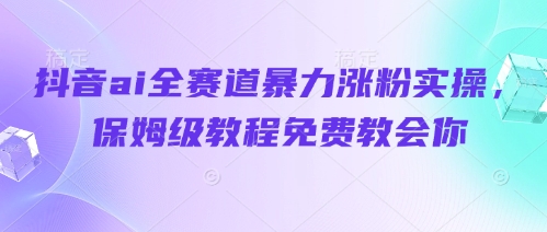 抖音ai全赛道暴力涨粉实操，保姆级教程免费教会你-快赚