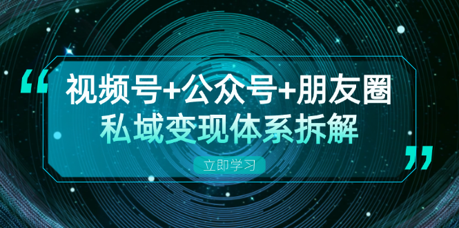 视频号+公众号+朋友圈私域变现体系拆解，全体平台流量枯竭下的应对策略-快赚