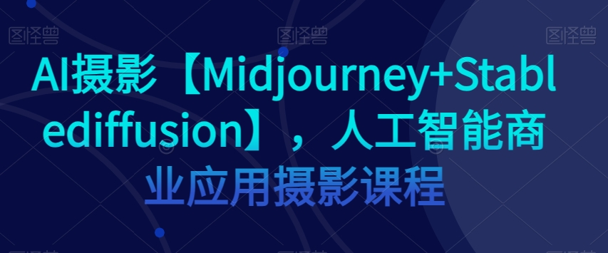 AI摄影【Midjourney+Stablediffusion】，人工智能商业应用摄影课程-快赚