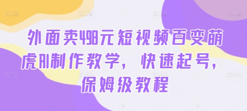 外面卖498元短视频百变萌虎AI制作教学，快速起号，保姆级教程-快赚