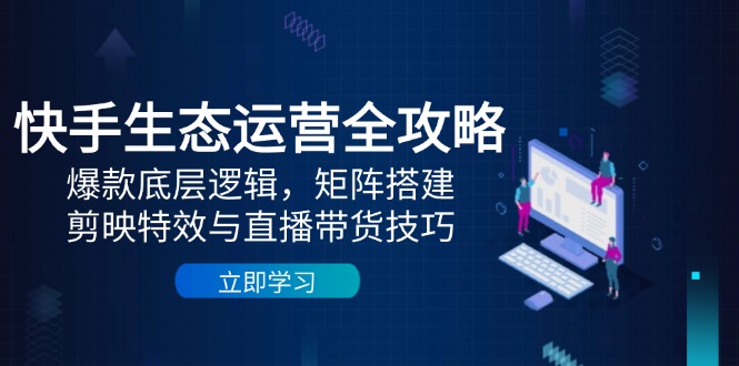 快手生态运营全攻略：爆款底层逻辑，矩阵搭建，剪映特效与直播带货技巧-快赚