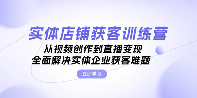 实体店铺获客特训营：从视频创作到直播变现，全面解决实体企业获客难题-快赚