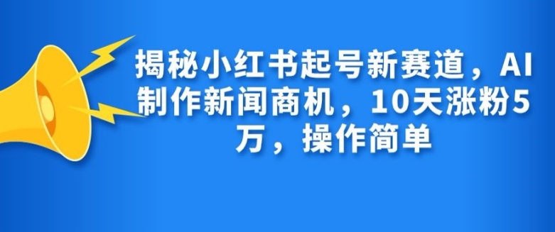 揭秘小红书起号新赛道，AI制作新闻商机，10天涨粉1万，操作简单-快赚