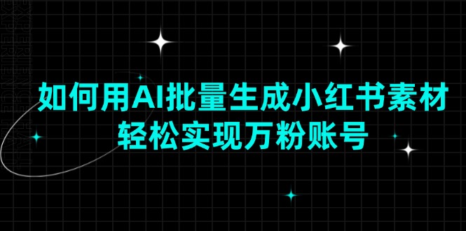 如何用AI批量生成小红书素材，轻松实现万粉账号-快赚