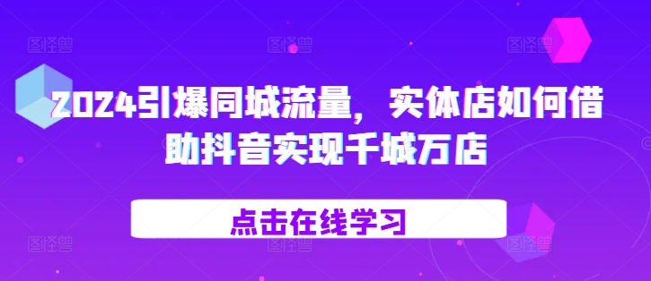 2024引爆同城流量，​实体店如何借助抖音实现千城万店-快赚