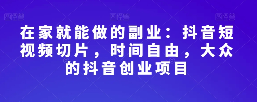 在家就能做的副业：抖音短视频切片，时间自由，大众的抖音创业项目-快赚