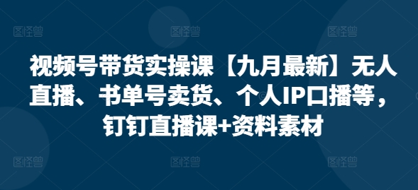 视频号带货实操课【10月最新】无人直播、书单号卖货、个人IP口播等，钉钉直播课+资料素材-快赚