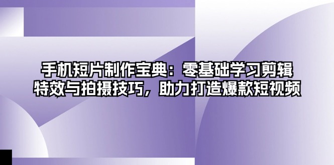 手机短片制作宝典：零基础学习剪辑、特效与拍摄技巧，助力打造爆款短视频-快赚