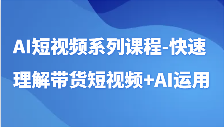 AI短视频系列课程-快速理解带货短视频+AI工具短视频运用-快赚