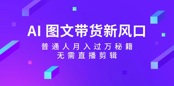 AI图文带货新风口：普通人月入过万秘籍，无需直播剪辑-快赚网-快赚