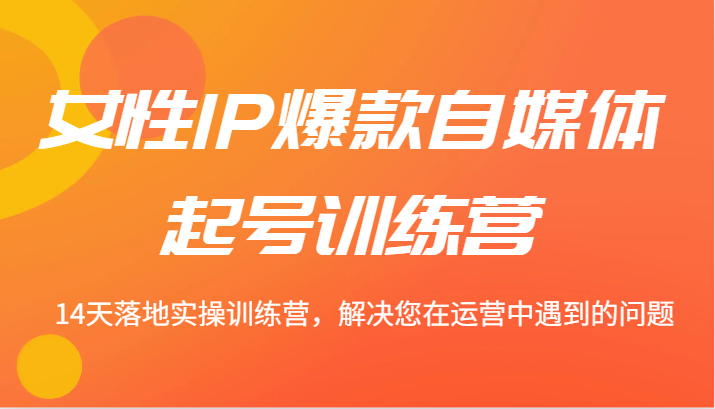 女性IP爆款自媒体起号训练营 14天落地实操训练营，解决您在运营中遇到的问题-快赚