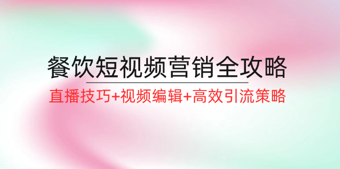 餐饮短视频营销全攻略：直播技巧+视频编辑+高效引流策略-快赚网-快赚