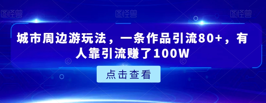 城市周边游玩法，一条作品引流80+，有人靠引流赚了100W【揭秘】-快赚
