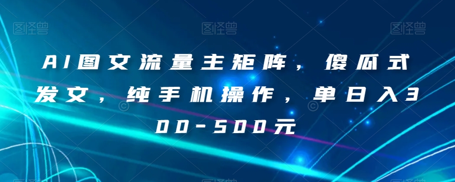 AI图文流量主矩阵，傻瓜式发文，纯手机操作，单日入300-500元【揭秘】-快赚