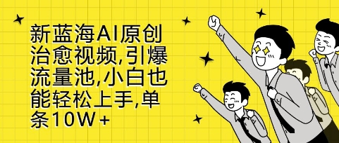 新蓝海AI原创治愈视频，引爆流量池，小白也能轻松上手，篇篇10W+【揭秘】-快赚